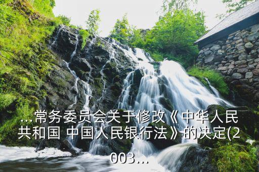 ...常務委員會關于修改《中華人民共和國 中國人民銀行法》的決定(2003...