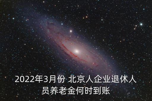 2022年3月份 北京人企業(yè)退休人員養(yǎng)老金何時(shí)到賬