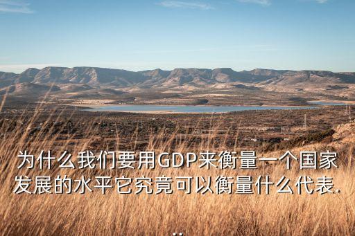 為什么我們要用GDP來衡量一個國家發(fā)展的水平它究竟可以衡量什么代表...