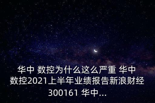  華中 數(shù)控為什么這么嚴(yán)重 華中 數(shù)控2021上半年業(yè)績(jī)報(bào)告新浪財(cái)經(jīng)300161 華中...