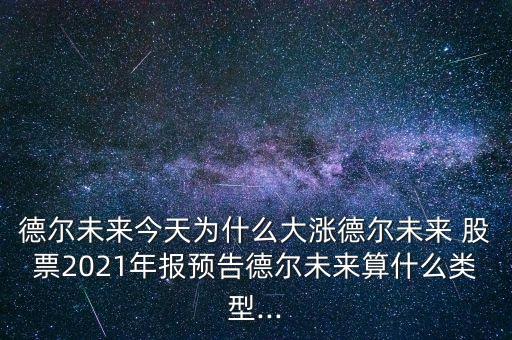 德爾未來今天為什么大漲德爾未來 股票2021年報(bào)預(yù)告德爾未來算什么類型...