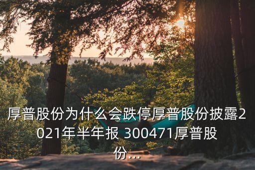 厚普股份為什么會(huì)跌停厚普股份披露2021年半年報(bào) 300471厚普股份...