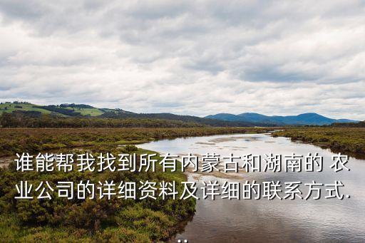 誰(shuí)能幫我找到所有內(nèi)蒙古和湖南的 農(nóng)業(yè)公司的詳細(xì)資料及詳細(xì)的聯(lián)系方式...