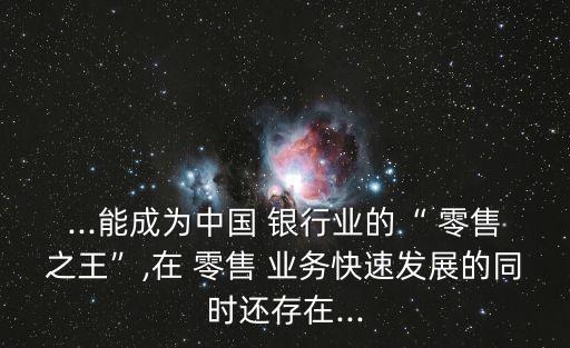 ...能成為中國 銀行業(yè)的“ 零售之王”,在 零售 業(yè)務(wù)快速發(fā)展的同時(shí)還存在...