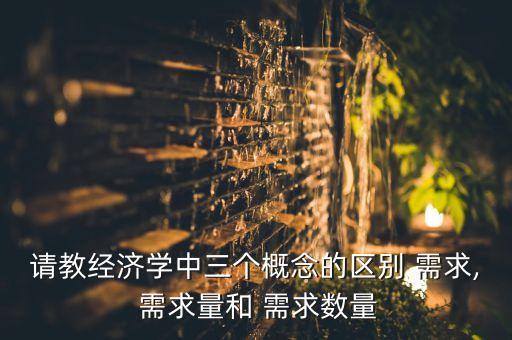 請(qǐng)教經(jīng)濟(jì)學(xué)中三個(gè)概念的區(qū)別 需求, 需求量和 需求數(shù)量