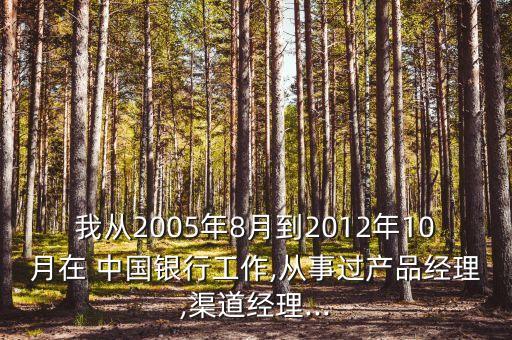 我從2005年8月到2012年10月在 中國銀行工作,從事過產(chǎn)品經(jīng)理,渠道經(jīng)理...