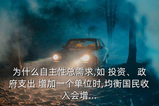 為什么自主性總需求,如 投資、 政府支出 增加一個單位時,均衡國民收入會增...