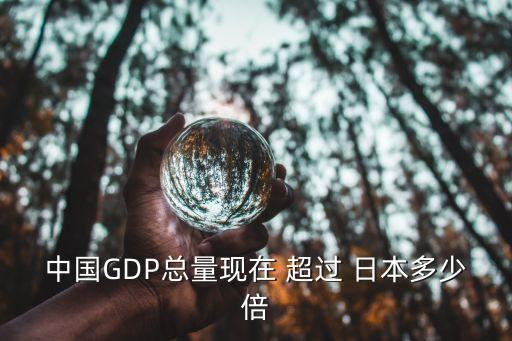 中國GDP總量現(xiàn)在 超過 日本多少倍