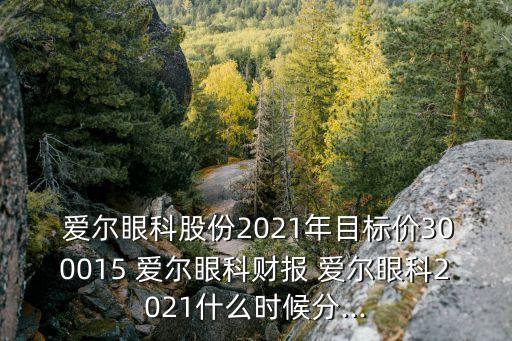  愛爾眼科股份2021年目標(biāo)價300015 愛爾眼科財報 愛爾眼科2021什么時候分...