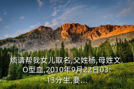 煩請(qǐng)幫我女兒取名,父姓楊,母姓文,O型血,2010年9月22日03:13分生,要...