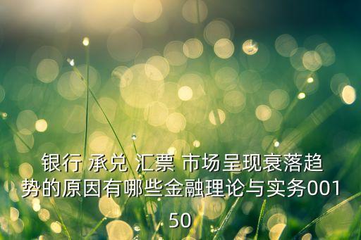  銀行 承兌 匯票 市場呈現(xiàn)衰落趨勢的原因有哪些金融理論與實務00150