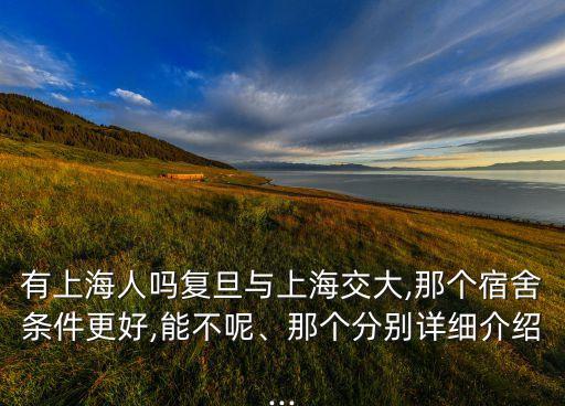 有上海人嗎復(fù)旦與上海交大,那個(gè)宿舍條件更好,能不呢、那個(gè)分別詳細(xì)介紹...