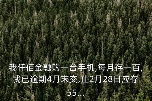 我仟佰金融購(gòu)一臺(tái)手機(jī),每月存一百,我已逾期4月末交,止2月28日應(yīng)存55...