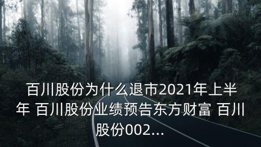  百川股份為什么退市2021年上半年 百川股份業(yè)績(jī)預(yù)告東方財(cái)富 百川股份002...