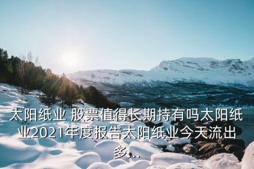 太陽(yáng)紙業(yè) 股票值得長(zhǎng)期持有嗎太陽(yáng)紙業(yè)2021年度報(bào)告太陽(yáng)紙業(yè)今天流出多...