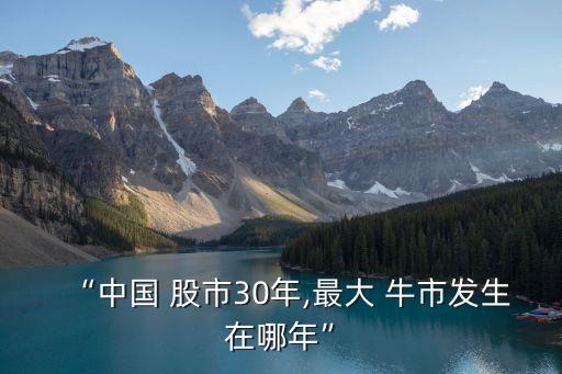 “中國 股市30年,最大 牛市發(fā)生在哪年”