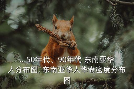 ...50年代、90年代 東南亞華人分布圖, 東南亞華人華裔密度分布圖