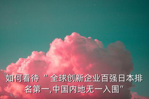 如何看待“ 全球創(chuàng)新企業(yè)百?gòu)?qiáng)日本排名第一,中國(guó)內(nèi)地?zé)o一入圍”