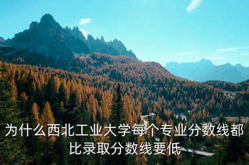 為什么西北工業(yè)大學(xué)每個(gè)專(zhuān)業(yè)分?jǐn)?shù)線(xiàn)都比錄取分?jǐn)?shù)線(xiàn)要低