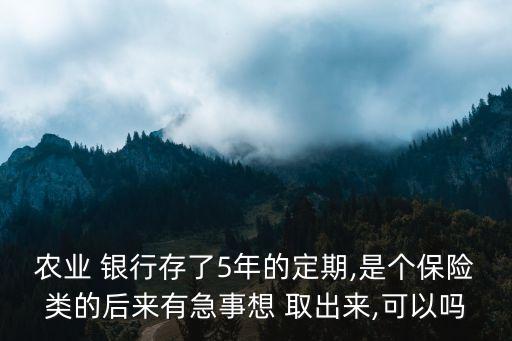 農(nóng)業(yè) 銀行存了5年的定期,是個保險(xiǎn)類的后來有急事想 取出來,可以嗎