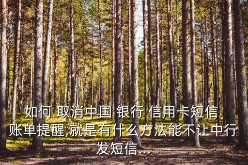 如何 取消中國(guó) 銀行 信用卡短信 賬單提醒,就是有什么方法能不讓中行發(fā)短信...