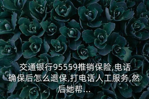  交通銀行95559推銷保險,電話確保后怎么退保,打電話人工服務(wù),然后她幫...