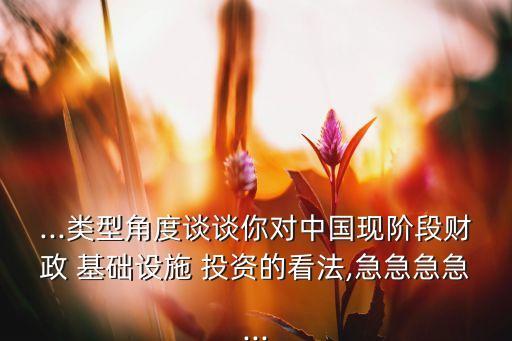 ...類型角度談?wù)勀銓?duì)中國(guó)現(xiàn)階段財(cái)政 基礎(chǔ)設(shè)施 投資的看法,急急急急...