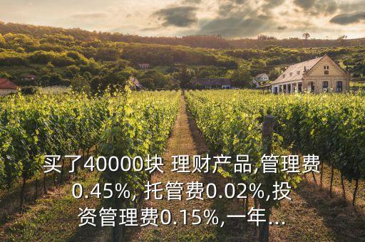 買了40000塊 理財產(chǎn)品,管理費(fèi)0.45%, 托管費(fèi)0.02%,投資管理費(fèi)0.15%,一年...