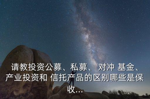 請教投資公募、私募、 對沖 基金、產(chǎn)業(yè)投資和 信托產(chǎn)品的區(qū)別哪些是保收...