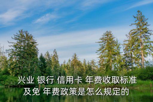  興業(yè) 銀行 信用卡 年費收取標準及免 年費政策是怎么規(guī)定的