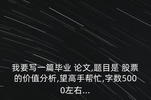 我要寫一篇畢業(yè) 論文,題目是 股票的價(jià)值分析,望高手幫忙,字?jǐn)?shù)5000左右...