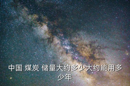 中國 煤炭 儲(chǔ)量大約多少大約能用多少年