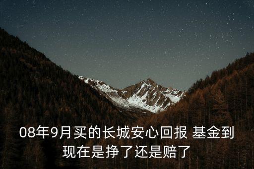 08年9月買(mǎi)的長(zhǎng)城安心回報(bào) 基金到現(xiàn)在是掙了還是賠了