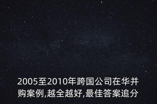 2005至2010年跨國公司在華并購案例,越全越好,最佳答案追分