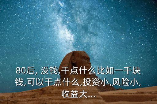 80后, 沒錢,干點什么比如一千塊錢,可以干點什么,投資小,風險小,收益大...