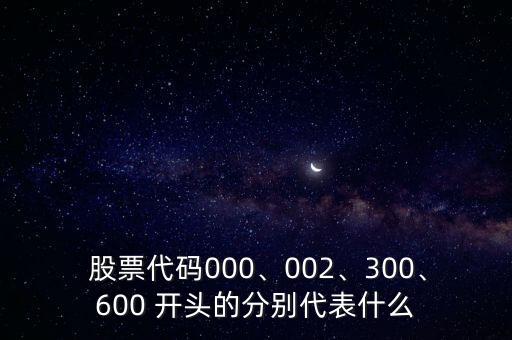  股票代碼000、002、300、600 開頭的分別代表什么