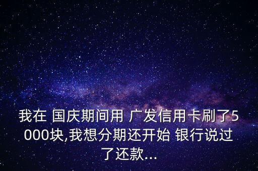 我在 國(guó)慶期間用 廣發(fā)信用卡刷了5000塊,我想分期還開(kāi)始 銀行說(shuō)過(guò)了還款...