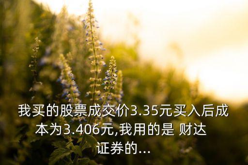 我買的股票成交價3.35元買入后成本為3.406元,我用的是 財達(dá) 證券的...