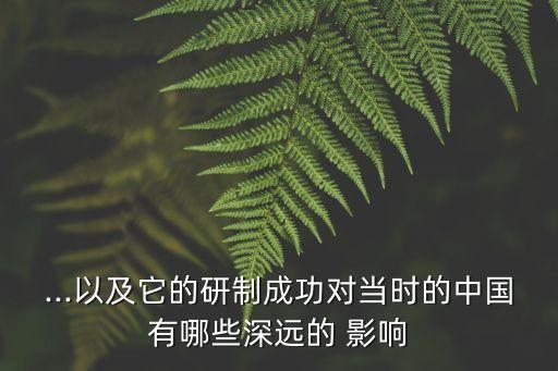 ...以及它的研制成功對(duì)當(dāng)時(shí)的中國有哪些深遠(yuǎn)的 影響