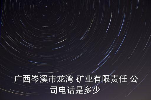  廣西岑溪市龍灣 礦業(yè)有限責(zé)任 公司電話是多少