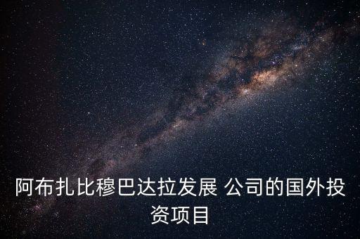 阿布扎比穆巴達拉發(fā)展 公司的國外投資項目