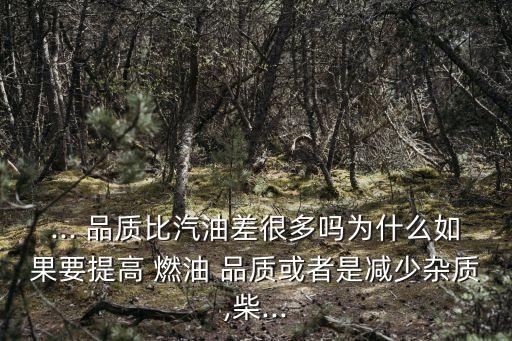 ... 品質比汽油差很多嗎為什么如果要提高 燃油 品質或者是減少雜質,柴...