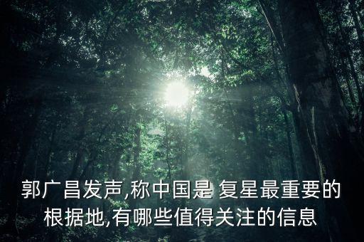 郭廣昌發(fā)聲,稱中國(guó)是 復(fù)星最重要的根據(jù)地,有哪些值得關(guān)注的信息