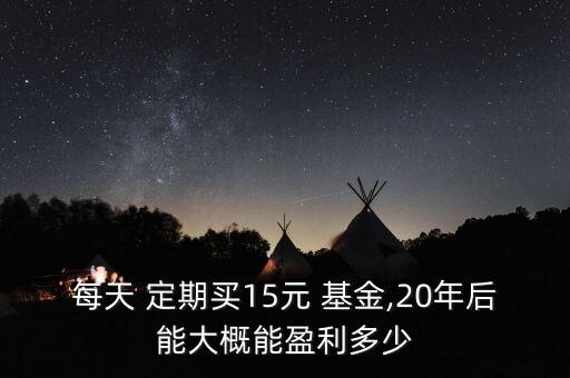 每天 定期買15元 基金,20年后能大概能盈利多少