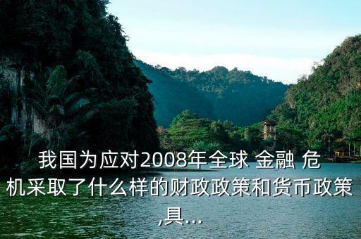 我國為應(yīng)對2008年全球 金融 危機(jī)采取了什么樣的財(cái)政政策和貨幣政策,具...