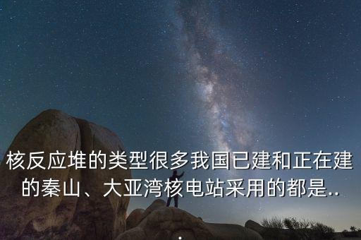 核反應(yīng)堆的類型很多我國已建和正在建的秦山、大亞灣核電站采用的都是...