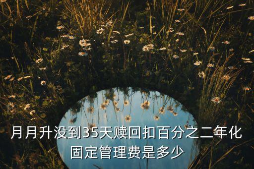 月月升沒到35天贖回扣百分之二年化固定管理費(fèi)是多少