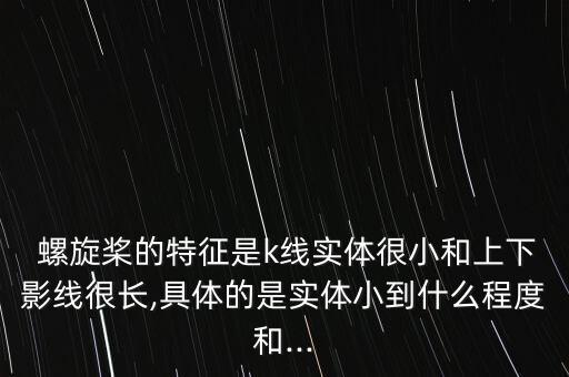  螺旋槳的特征是k線實體很小和上下影線很長,具體的是實體小到什么程度和...