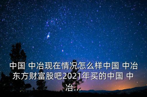 中國(guó) 中冶現(xiàn)在情況怎么樣中國(guó) 中冶東方財(cái)富股吧2021年買(mǎi)的中國(guó) 中冶...