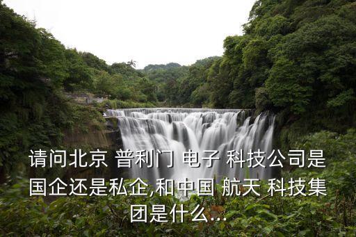 請問北京 普利門 電子 科技公司是國企還是私企,和中國 航天 科技集團是什么...